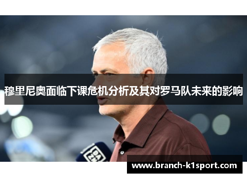 穆里尼奥面临下课危机分析及其对罗马队未来的影响 穆里尼奥面临下课危机分析及其对罗马队未来的影响