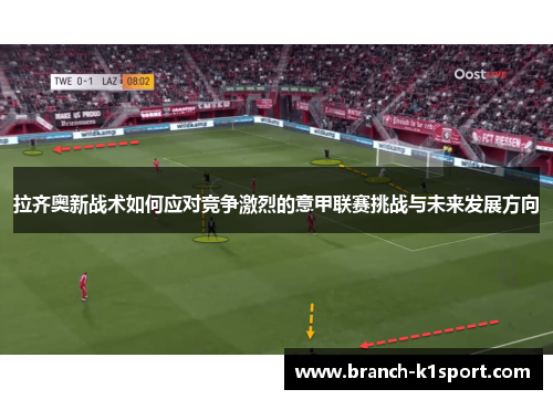 拉齐奥新战术如何应对竞争激烈的意甲联赛挑战与未来发展方向