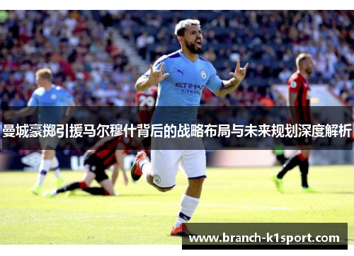 曼城豪掷引援马尔穆什背后的战略布局与未来规划深度解析