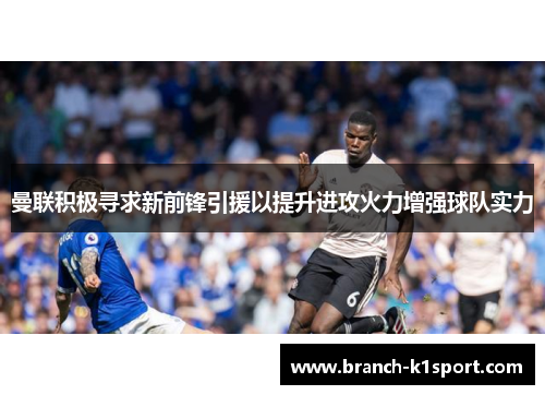 曼联积极寻求新前锋引援以提升进攻火力增强球队实力