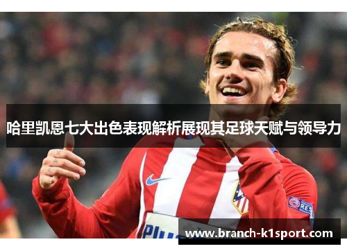 哈里凯恩七大出色表现解析展现其足球天赋与领导力