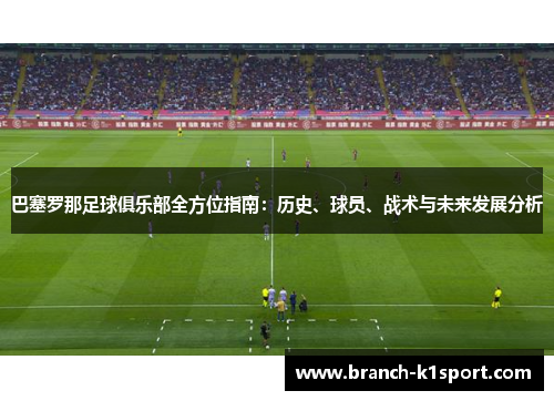 巴塞罗那足球俱乐部全方位指南：历史、球员、战术与未来发展分析