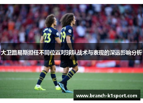 大卫路易斯担任不同位置对球队战术与表现的深远影响分析