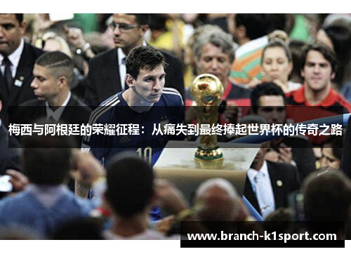 梅西与阿根廷的荣耀征程：从痛失到最终捧起世界杯的传奇之路