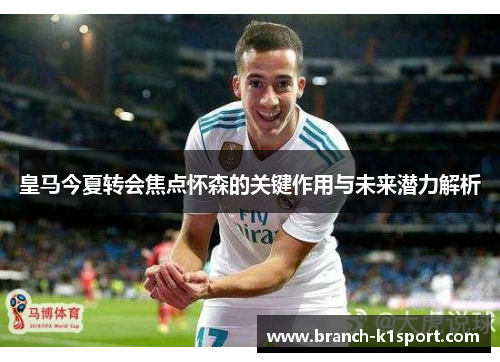 皇马今夏转会焦点怀森的关键作用与未来潜力解析