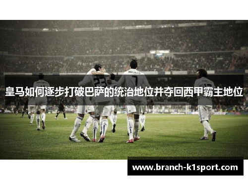 皇马如何逐步打破巴萨的统治地位并夺回西甲霸主地位