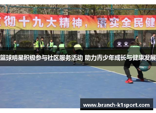 篮球明星积极参与社区服务活动 助力青少年成长与健康发展 篮球明星积极参与社区服务活动 助力青少年成长与健康发展