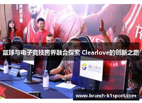篮球与电子竞技跨界融合探索 Clearlove的创新之路