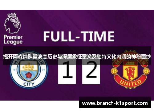 揭开阿森纳队徽演变历史与深层象征意义及独特文化内涵的神秘面纱 揭开阿森纳队徽演变历史与深层象征意义及独特文化内涵的神秘面纱