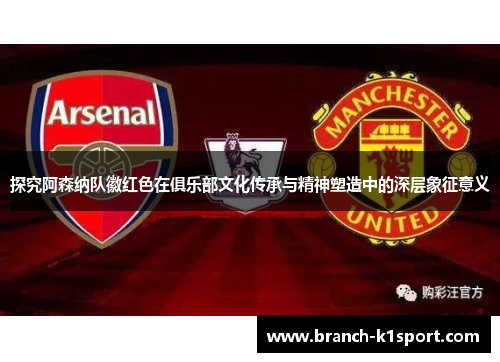 探究阿森纳队徽红色在俱乐部文化传承与精神塑造中的深层象征意义