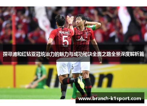 探寻浦和红钻亚冠统治力的魅力与成功秘訣全面之路全景深度解析篇 探寻浦和红钻亚冠统治力的魅力与成功秘訣全面之路全景深度解析篇