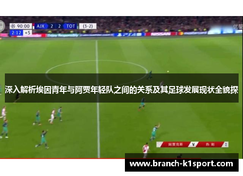 深入解析埃因青年与阿贾年轻队之间的关系及其足球发展现状全貌探 深入解析埃因青年与阿贾年轻队之间的关系及其足球发展现状全貌探