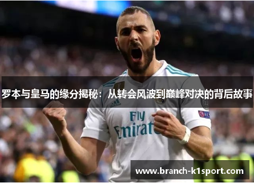 罗本与皇马的缘分揭秘:从转会风波到巅峰对决的背后故事 罗本与皇马的缘分揭秘:从转会风波到巅峰对决的背后故事