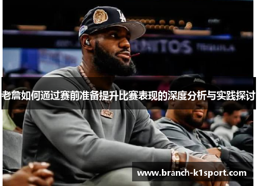 老詹如何通过赛前准备提升比赛表现的深度分析与实践探讨 老詹如何通过赛前准备提升比赛表现的深度分析与实践探讨