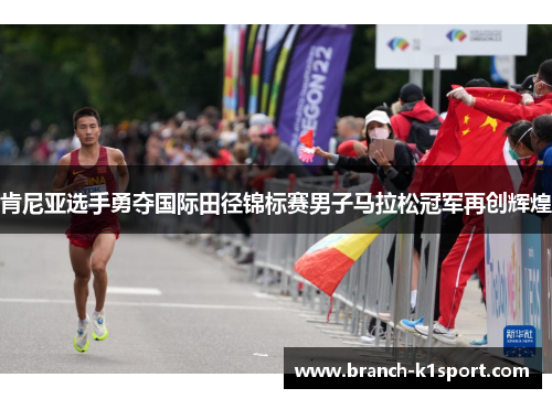 肯尼亚选手勇夺国际田径锦标赛男子马拉松冠军再创辉煌 肯尼亚选手勇夺国际田径锦标赛男子马拉松冠军再创辉煌