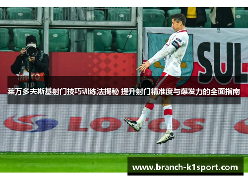 莱万多夫斯基射门技巧训练法揭秘 提升射门精准度与爆发力的全面指南