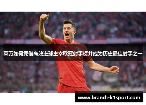 莱万如何凭借高效进球主宰欧冠射手榜并成为历史最佳射手之一 莱万如何凭借高效进球主宰欧冠射手榜并成为历史最佳射手之一