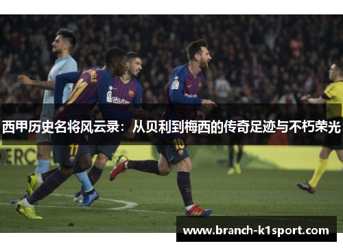 西甲历史名将风云录：从贝利到梅西的传奇足迹与不朽荣光