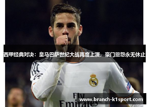 西甲经典对决：皇马巴萨世纪大战再度上演，豪门恩怨永无休止