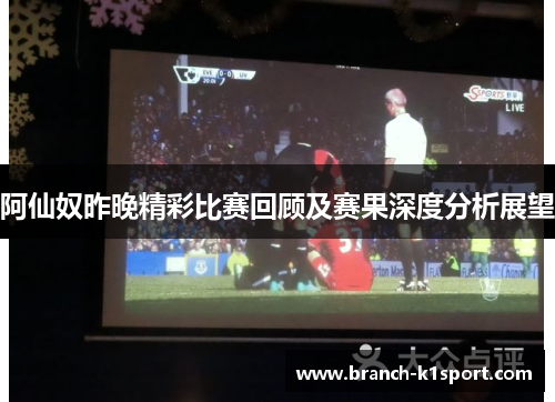 阿仙奴昨晚精彩比赛回顾及赛果深度分析展望