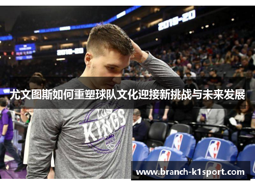 尤文图斯如何重塑球队文化迎接新挑战与未来发展 尤文图斯如何重塑球队文化迎接新挑战与未来发展