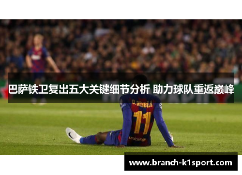 巴萨铁卫复出五大关键细节分析 助力球队重返巅峰 巴萨铁卫复出五大关键细节分析 助力球队重返巅峰
