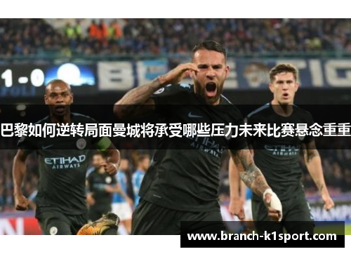 巴黎如何逆转局面曼城将承受哪些压力未来比赛悬念重重 巴黎如何逆转局面曼城将承受哪些压力未来比赛悬念重重