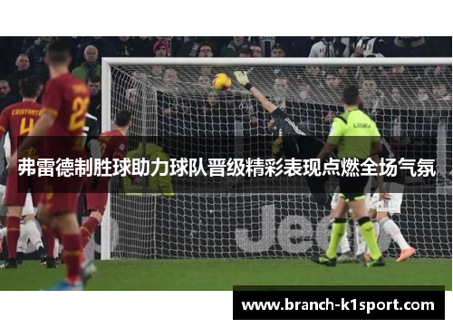 弗雷德制胜球助力球队晋级精彩表现点燃全场气氛 弗雷德制胜球助力球队晋级精彩表现点燃全场气氛