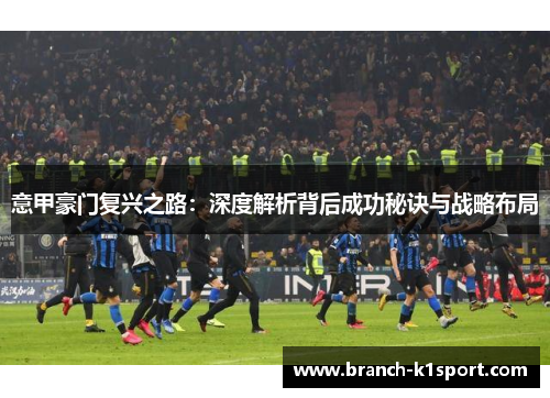 意甲豪门复兴之路:深度解析背后成功秘诀与战略布局 意甲豪门复兴之路:深度解析背后成功秘诀与战略布局