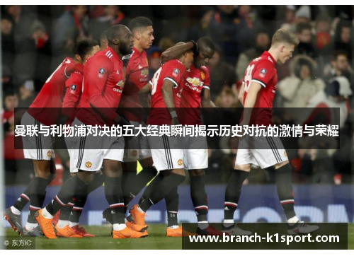 曼联与利物浦对决的五大经典瞬间揭示历史对抗的激情与荣耀