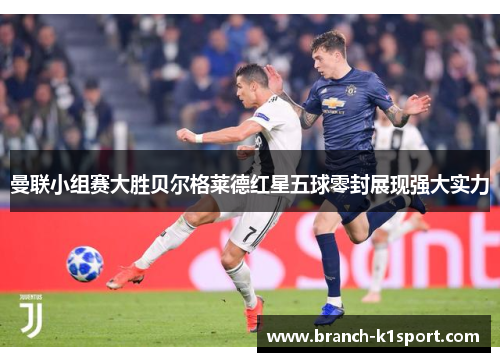 曼联小组赛大胜贝尔格莱德红星五球零封展现强大实力 曼联小组赛大胜贝尔格莱德红星五球零封展现强大实力