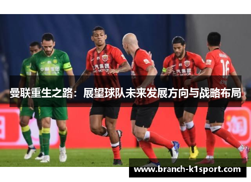 曼联重生之路：展望球队未来发展方向与战略布局