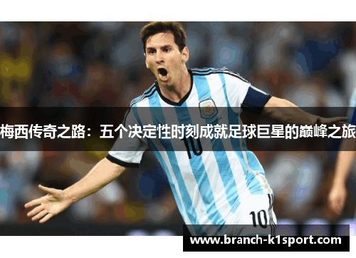 梅西传奇之路:五个决定性时刻成就足球巨星的巅峰之旅 梅西传奇之路:五个决定性时刻成就足球巨星的巅峰之旅