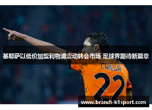 基耶萨以低价加盟利物浦震动转会市场 足球界期待新篇章