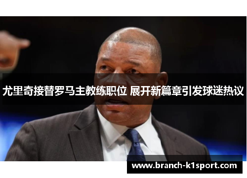 尤里奇接替罗马主教练职位 展开新篇章引发球迷热议 尤里奇接替罗马主教练职位 展开新篇章引发球迷热议