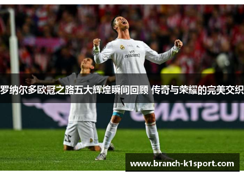 罗纳尔多欧冠之路五大辉煌瞬间回顾 传奇与荣耀的完美交织
