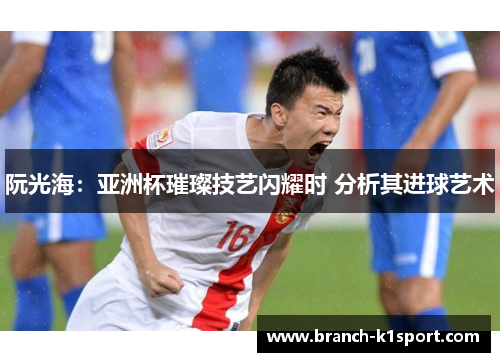 阮光海:亚洲杯璀璨技艺闪耀时 分析其进球艺术 阮光海:亚洲杯璀璨技艺闪耀时 分析其进球艺术