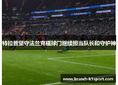 特拉普坚守法兰克福球门继续担当队长和守护神 特拉普坚守法兰克福球门继续担当队长和守护神