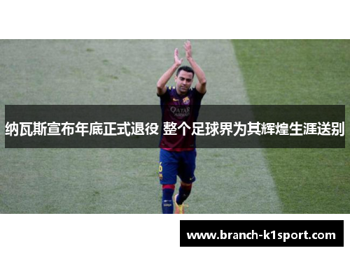 纳瓦斯宣布年底正式退役 整个足球界为其辉煌生涯送别 纳瓦斯宣布年底正式退役 整个足球界为其辉煌生涯送别